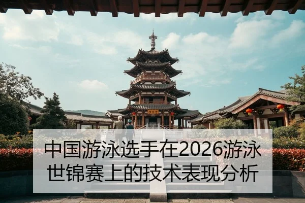 中国游泳选手在2026游泳世锦赛上的技术表现分析