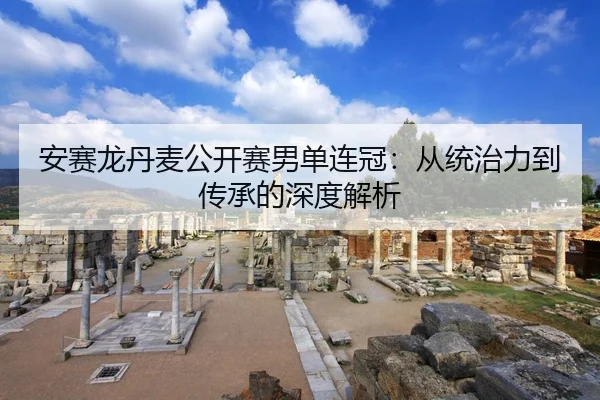 安赛龙丹麦公开赛男单连冠：从统治力到传承的深度解析