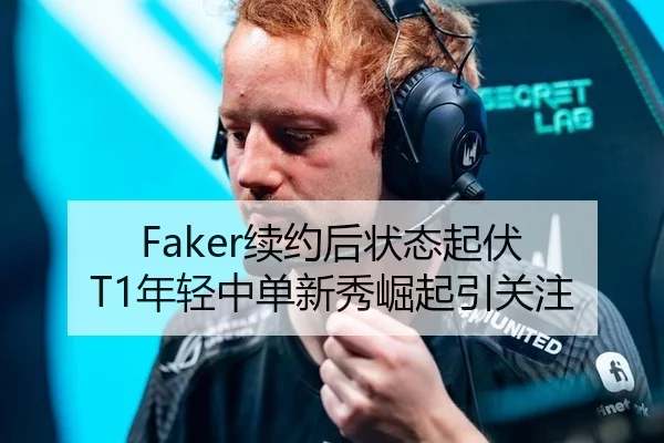Faker续约后状态起伏 T1年轻中单新秀崛起引关注