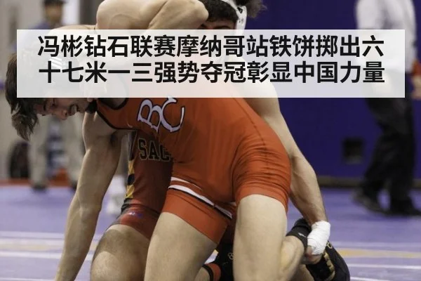 冯彬钻石联赛摩纳哥站铁饼掷出六十七米一三强势夺冠彰显中国力量