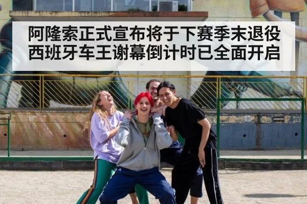 阿隆索正式宣布将于下赛季末退役 西班牙车王谢幕倒计时已全面开启