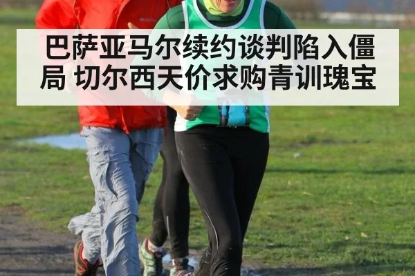 巴萨亚马尔续约谈判陷入僵局 切尔西天价求购青训瑰宝