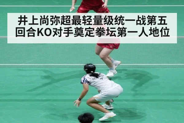 井上尚弥超最轻量级统一战第五回合KO对手奠定拳坛第一人地位